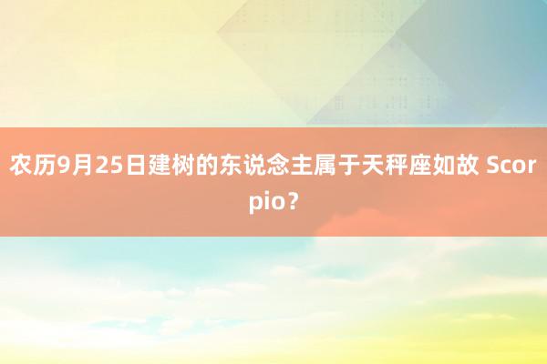 农历9月25日建树的东说念主属于天秤座如故 Scorpio？