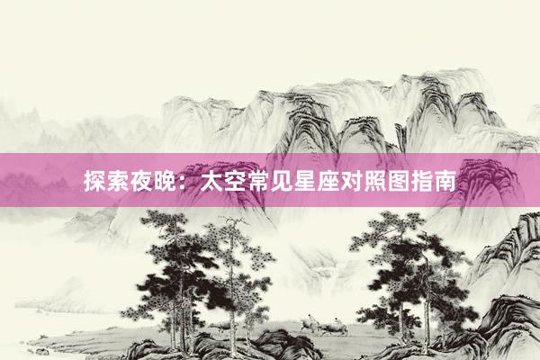 探索夜晚：太空常见星座对照图指南