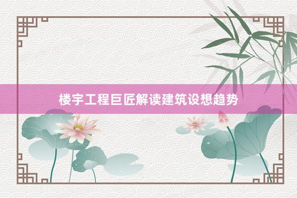 楼宇工程巨匠解读建筑设想趋势