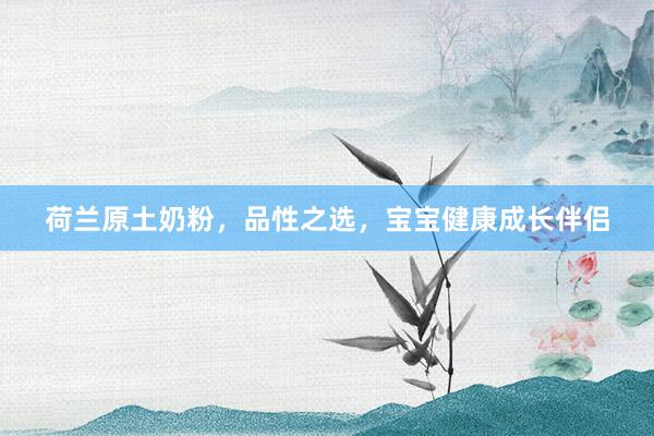 荷兰原土奶粉，品性之选，宝宝健康成长伴侣